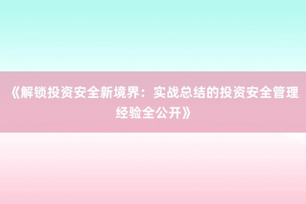 《解锁投资安全新境界：实战总结的投资安全管理经验全公开》