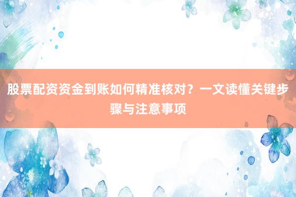 股票配资资金到账如何精准核对？一文读懂关键步骤与注意事项