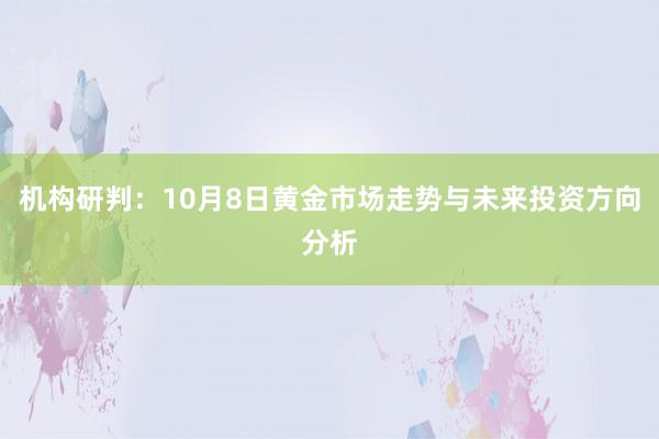 机构研判：10月8日黄金市场走势与未来投资方向分析