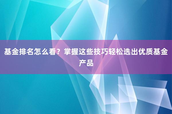 基金排名怎么看？掌握这些技巧轻松选出优质基金产品