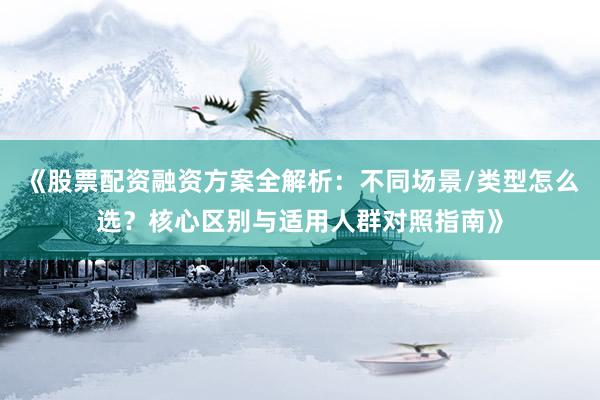 《股票配资融资方案全解析：不同场景/类型怎么选？核心区别与适用人群对照指南》
