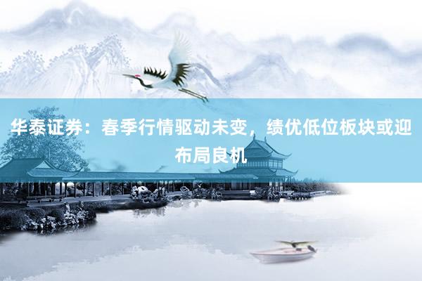 华泰证券：春季行情驱动未变，绩优低位板块或迎布局良机