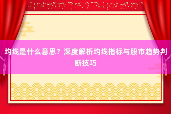 均线是什么意思？深度解析均线指标与股市趋势判断技巧