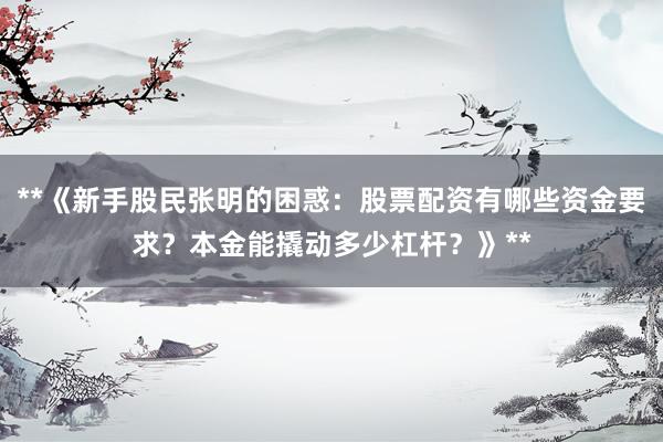 **《新手股民张明的困惑：股票配资有哪些资金要求？本金能撬动多少杠杆？》**