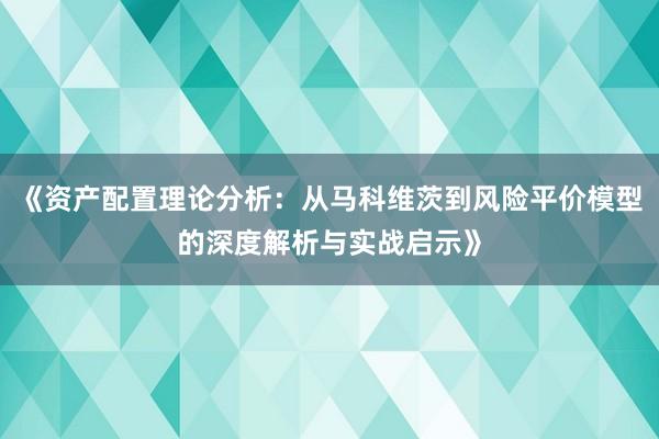 《资产配置理论分析：从马科维茨到风险平价模型的深度解析与实战启示》