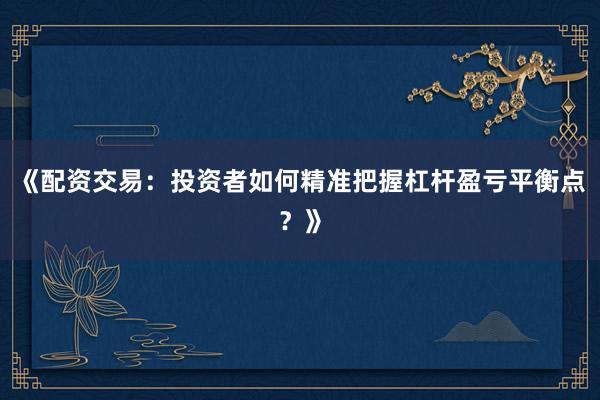 《配资交易：投资者如何精准把握杠杆盈亏平衡点？》