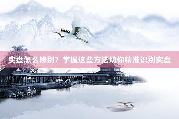 实盘怎么辨别？掌握这些方法助你精准识别实盘