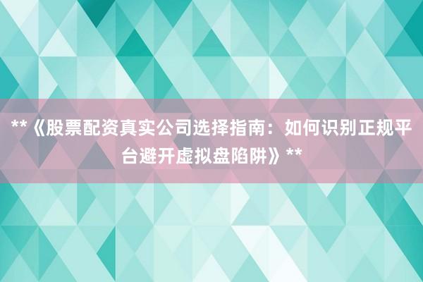 **《股票配资真实公司选择指南：如何识别正规平台避开虚拟盘陷阱》**