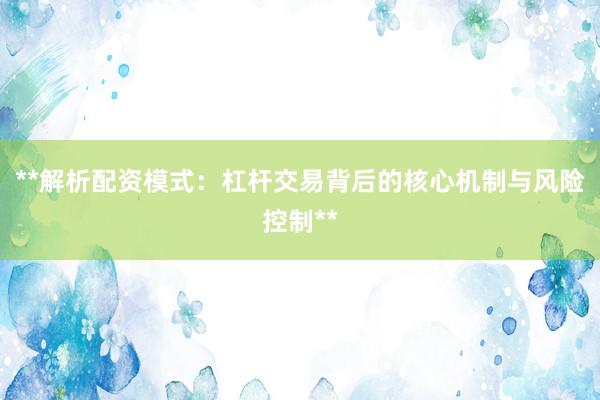 **解析配资模式：杠杆交易背后的核心机制与风险控制**