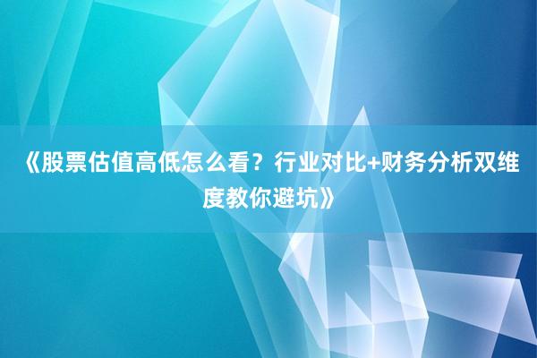《股票估值高低怎么看？行业对比+财务分析双维度教你避坑》