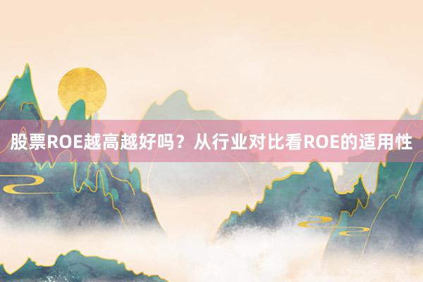 股票ROE越高越好吗？从行业对比看ROE的适用性