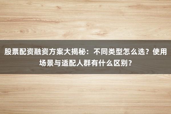 股票配资融资方案大揭秘：不同类型怎么选？使用场景与适配人群有什么区别？