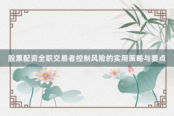 股票配资全职交易者控制风险的实用策略与要点