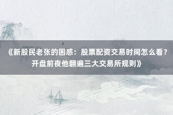 《新股民老张的困惑：股票配资交易时间怎么看？开盘前夜他翻遍三大交易所规则》