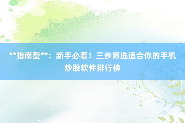 **指南型**：新手必看！三步筛选适合你的手机炒股软件排行榜