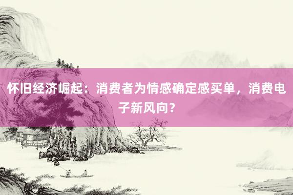 怀旧经济崛起：消费者为情感确定感买单，消费电子新风向？