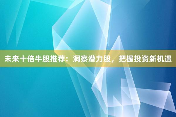 未来十倍牛股推荐：洞察潜力股，把握投资新机遇