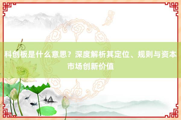 科创板是什么意思?深度解析其定位、规则与资本市场创新价值
