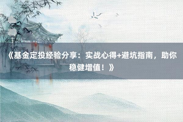 《基金定投经验分享：实战心得+避坑指南，助你稳健增值！》