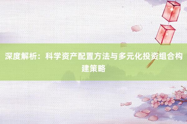 深度解析：科学资产配置方法与多元化投资组合构建策略