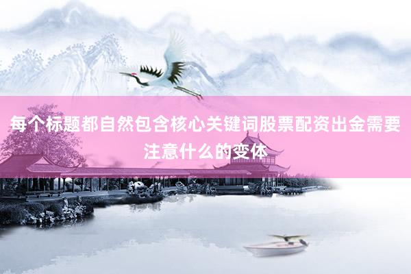 每个标题都自然包含核心关键词股票配资出金需要注意什么的变体