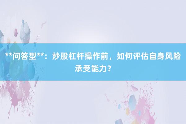 **问答型**：炒股杠杆操作前，如何评估自身风险承受能力？