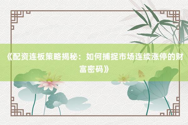 《配资连板策略揭秘：如何捕捉市场连续涨停的财富密码》