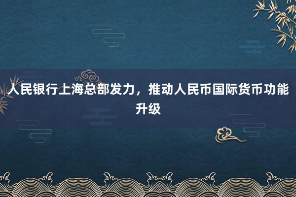 人民银行上海总部发力，推动人民币国际货币功能升级
