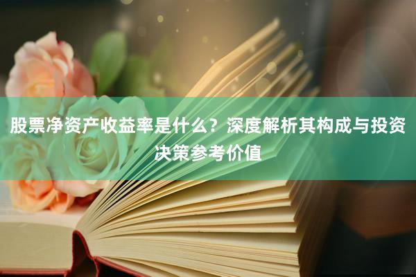 股票净资产收益率是什么？深度解析其构成与投资决策参考价值