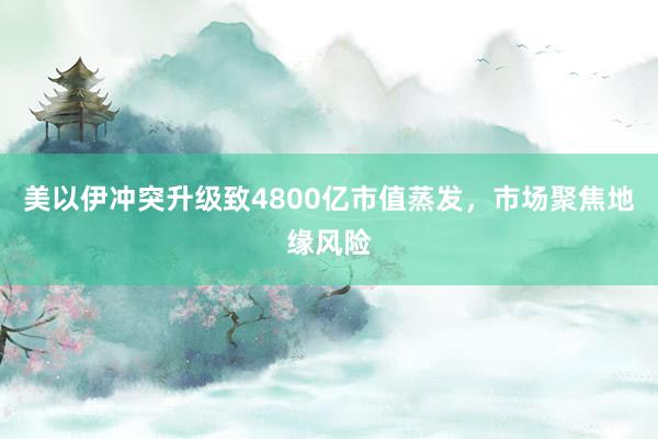 美以伊冲突升级致4800亿市值蒸发，市场聚焦地缘风险