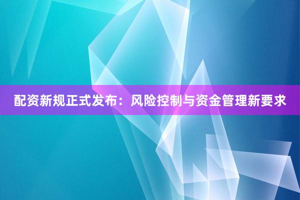 配资新规正式发布：风险控制与资金管理新要求