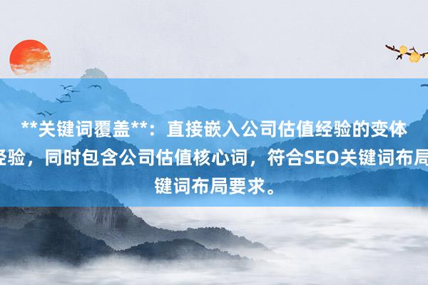 **关键词覆盖**：直接嵌入公司估值经验的变体实战经验，同时包含公司估值核心词，符合SEO关键词布局要求。