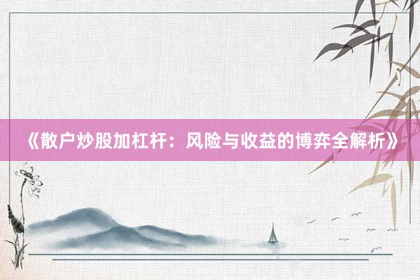 《散户炒股加杠杆：风险与收益的博弈全解析》