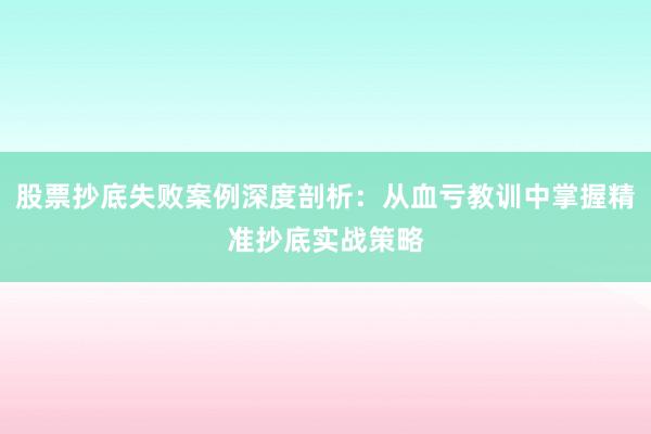股票抄底失败案例深度剖析：从血亏教训中掌握精准抄底实战策略