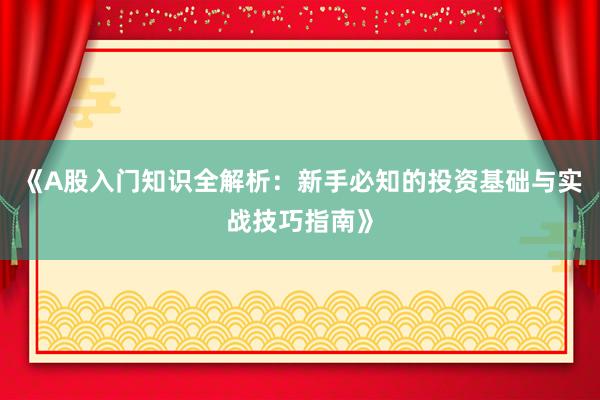 《A股入门知识全解析：新手必知的投资基础与实战技巧指南》