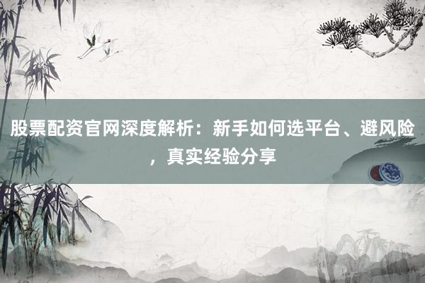 股票配资官网深度解析：新手如何选平台、避风险，真实经验分享