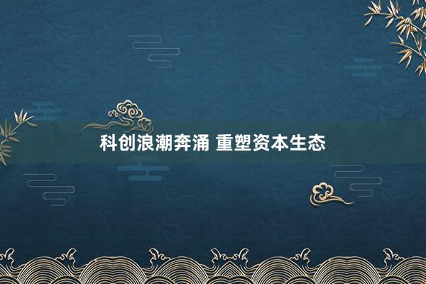 科创浪潮奔涌 重塑资本生态