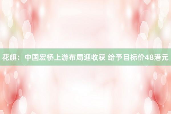 花旗：中国宏桥上游布局迎收获 给予目标价48港元