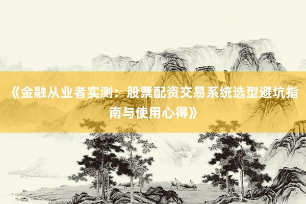 《金融从业者实测：股票配资交易系统选型避坑指南与使用心得》