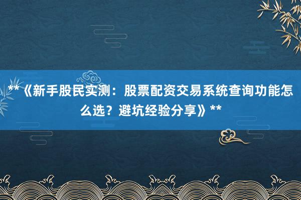 **《新手股民实测：股票配资交易系统查询功能怎么选？避坑经验分享》**