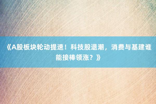 《A股板块轮动提速！科技股退潮，消费与基建谁能接棒领涨？》