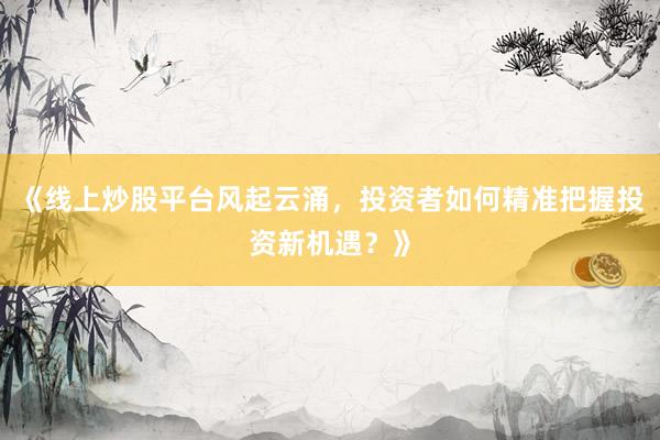 《线上炒股平台风起云涌，投资者如何精准把握投资新机遇？》