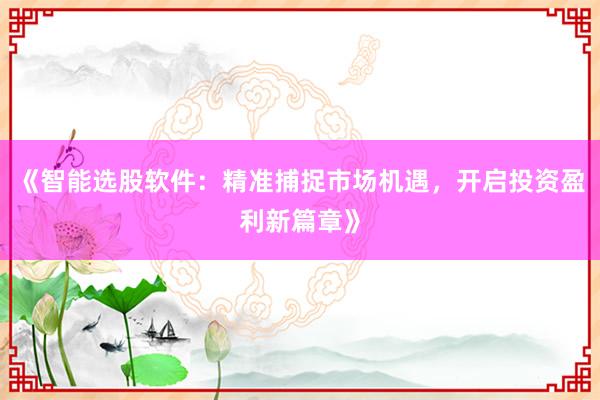 《智能选股软件：精准捕捉市场机遇，开启投资盈利新篇章》