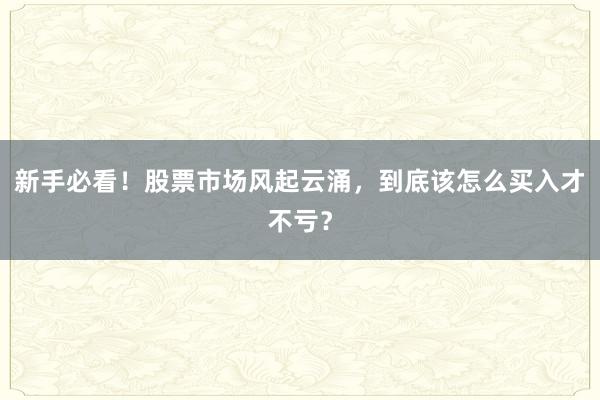新手必看！股票市场风起云涌，到底该怎么买入才不亏？