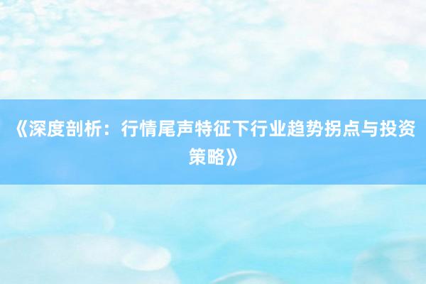 《深度剖析：行情尾声特征下行业趋势拐点与投资策略》